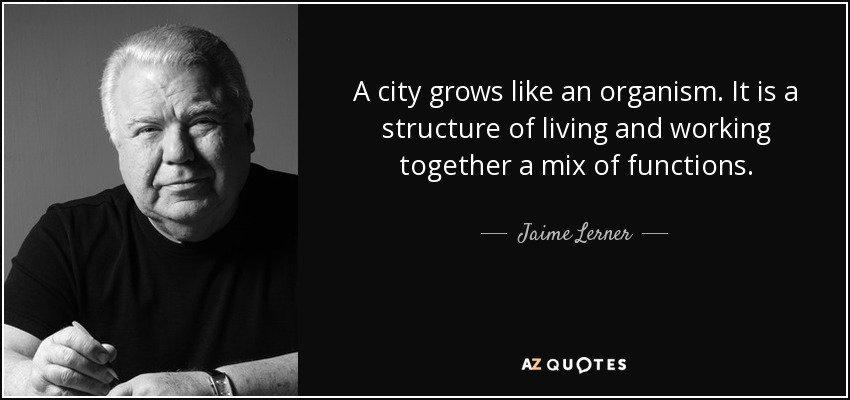 A city grows like an organism. It is a structure of living and working together a mix of functions. - Jaime Lerner