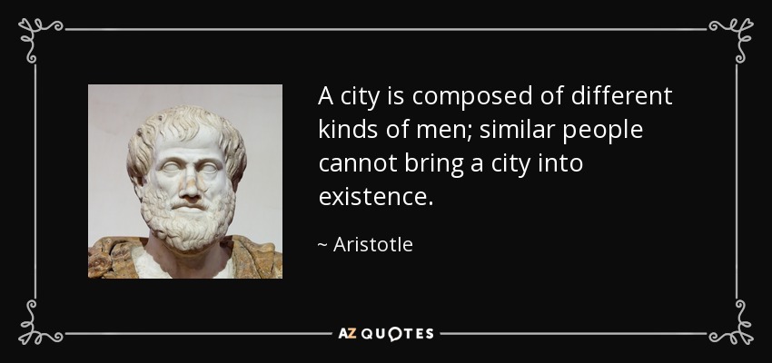 A city is composed of different kinds of men; similar people cannot bring a city into existence. - Aristotle