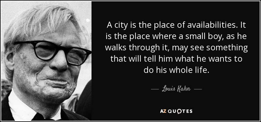 A city is the place of availabilities. It is the place where a small boy, as he walks through it, may see something that will tell him what he wants to do his whole life. - Louis Kahn