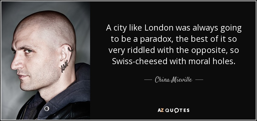 A city like London was always going to be a paradox, the best of it so very riddled with the opposite, so Swiss-cheesed with moral holes. - China Mieville