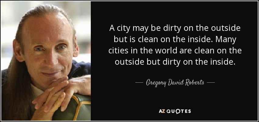 A city may be dirty on the outside but is clean on the inside. Many cities in the world are clean on the outside but dirty on the inside. - Gregory David Roberts