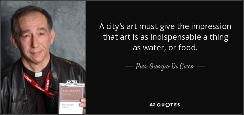 A city's art must give the impression that art is as indispensable a thing as water, or food. - Pier Giorgio Di Cicco
