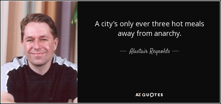 A city's only ever three hot meals away from anarchy. - Alastair Reynolds