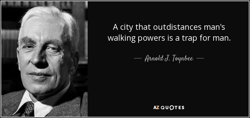 A city that outdistances man's walking powers is a trap for man. - Arnold J. Toynbee