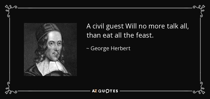 A civil guest Will no more talk all, than eat all the feast. - George Herbert