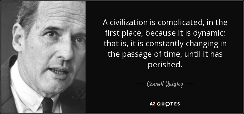 A civilization is complicated, in the first place, because it is dynamic; that is, it is constantly changing in the passage of time, until it has perished. - Carroll Quigley