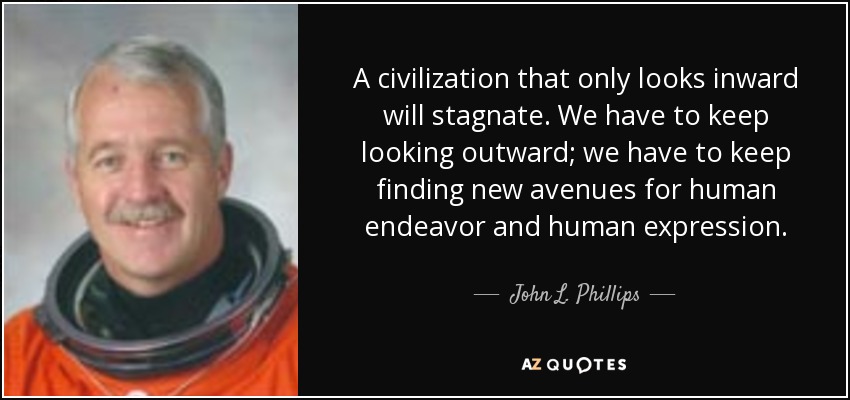 A civilization that only looks inward will stagnate. We have to keep looking outward; we have to keep finding new avenues for human endeavor and human expression. - John L. Phillips