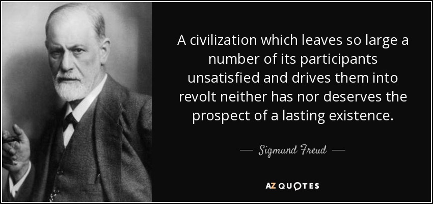A civilization which leaves so large a number of its participants unsatisfied and drives them into revolt neither has nor deserves the prospect of a lasting existence. - Sigmund Freud