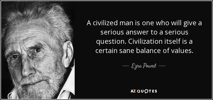 A civilized man is one who will give a serious answer to a serious question. Civilization itself is a certain sane balance of values. - Ezra Pound