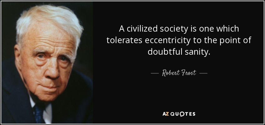 A civilized society is one which tolerates eccentricity to the point of doubtful sanity. - Robert Frost