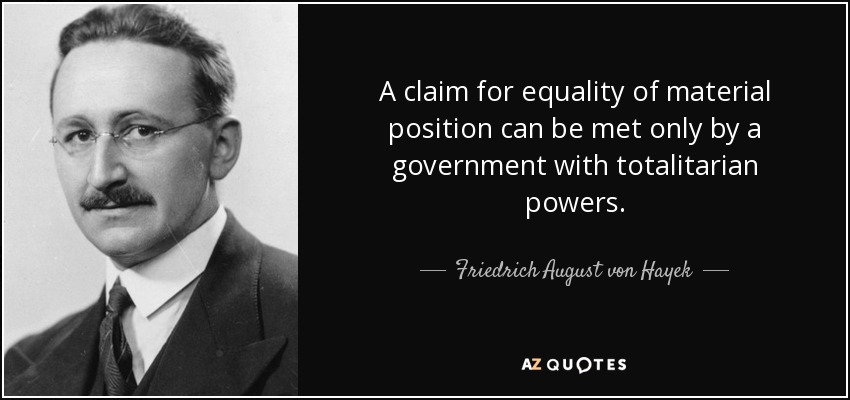 A claim for equality of material position can be met only by a government with totalitarian powers. - Friedrich August von Hayek