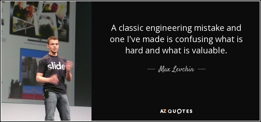 A classic engineering mistake and one I've made is confusing what is hard and what is valuable. - Max Levchin