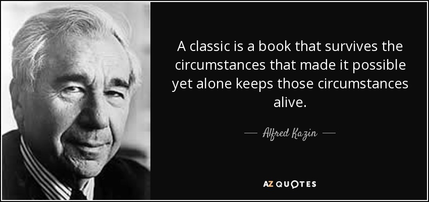 A classic is a book that survives the circumstances that made it possible yet alone keeps those circumstances alive. - Alfred Kazin