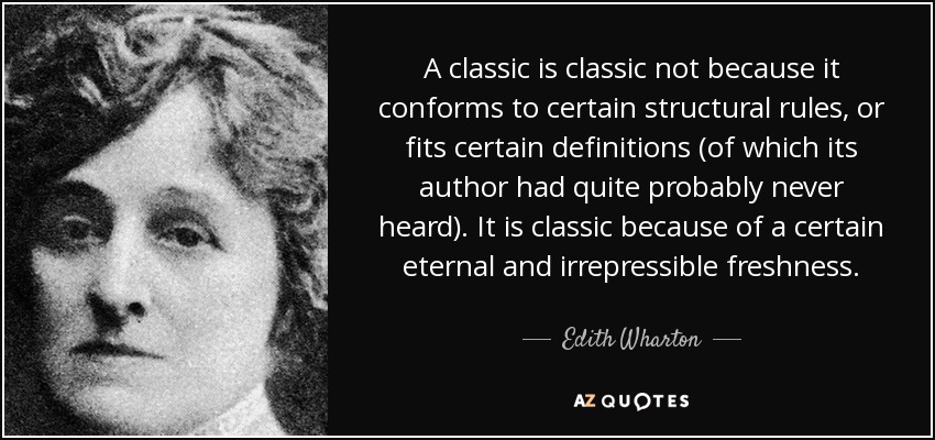 A classic is classic not because it conforms to certain structural rules, or fits certain definitions (of which its author had quite probably never heard). It is classic because of a certain eternal and irrepressible freshness. - Edith Wharton