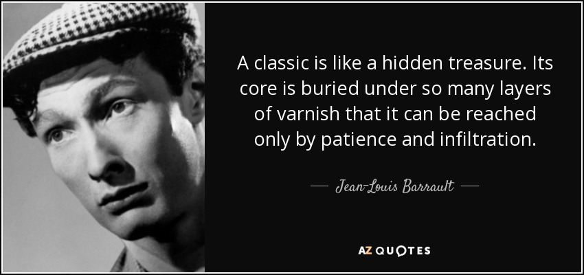 A classic is like a hidden treasure. Its core is buried under so many layers of varnish that it can be reached only by patience and infiltration. - Jean-Louis Barrault