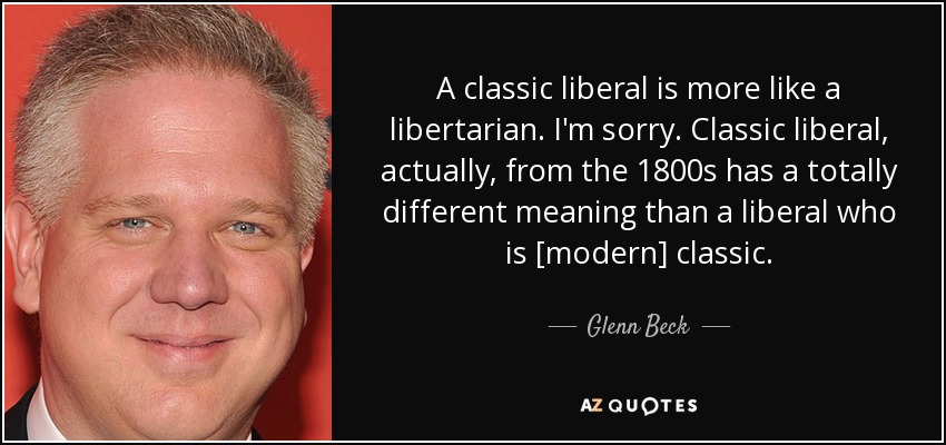 A classic liberal is more like a libertarian. I'm sorry. Classic liberal, actually, from the 1800s has a totally different meaning than a liberal who is [modern] classic. - Glenn Beck