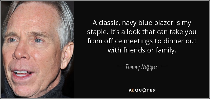 A classic, navy blue blazer is my staple. It's a look that can take you from office meetings to dinner out with friends or family. - Tommy Hilfiger