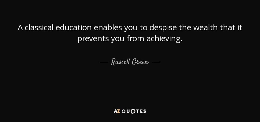 A classical education enables you to despise the wealth that it prevents you from achieving. - Russell Green