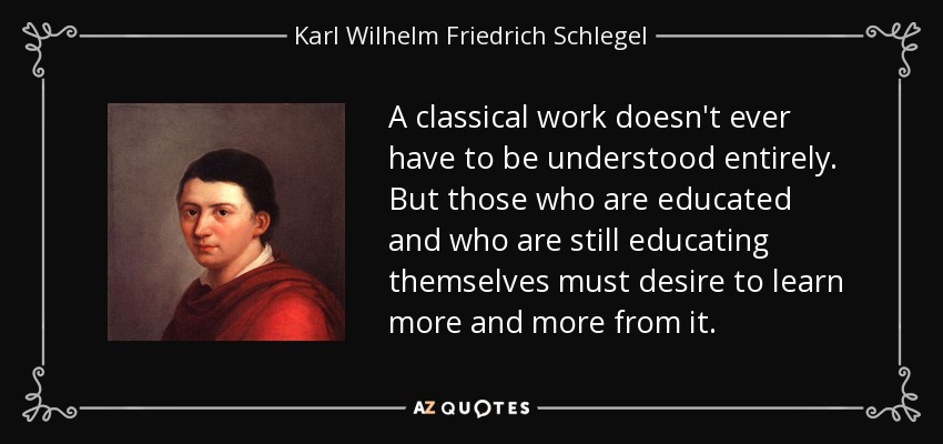 A classical work doesn't ever have to be understood entirely. But those who are educated and who are still educating themselves must desire to learn more and more from it. - Karl Wilhelm Friedrich Schlegel