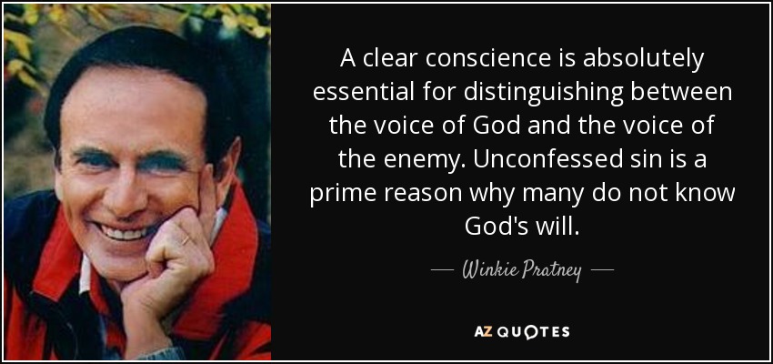 A clear conscience is absolutely essential for distinguishing between the voice of God and the voice of the enemy. Unconfessed sin is a prime reason why many do not know God's will. - Winkie Pratney