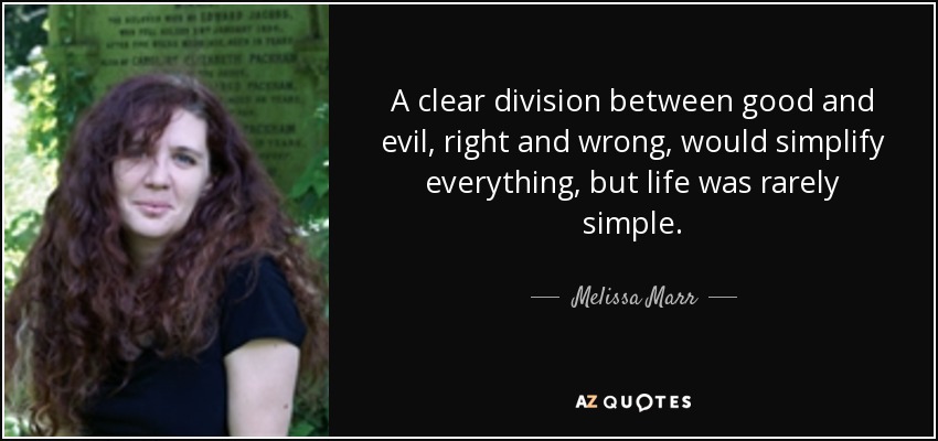 A clear division between good and evil, right and wrong, would simplify everything, but life was rarely simple. - Melissa Marr