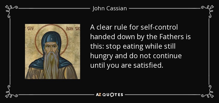 A clear rule for self-control handed down by the Fathers is this: stop eating while still hungry and do not continue until you are satisfied. - John Cassian