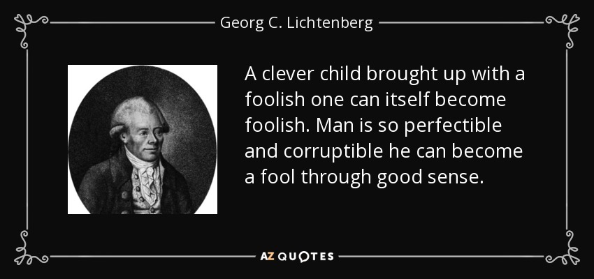 A clever child brought up with a foolish one can itself become foolish. Man is so perfectible and corruptible he can become a fool through good sense. - Georg C. Lichtenberg