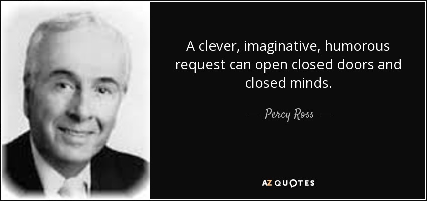 A clever, imaginative, humorous request can open closed doors and closed minds. - Percy Ross
