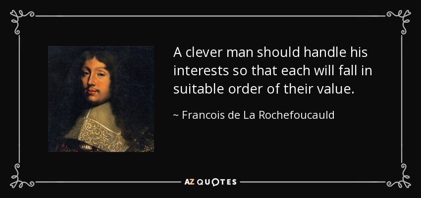A clever man should handle his interests so that each will fall in suitable order of their value. - Francois de La Rochefoucauld