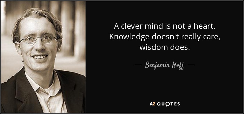 A clever mind is not a heart. Knowledge doesn't really care, wisdom does. - Benjamin Hoff