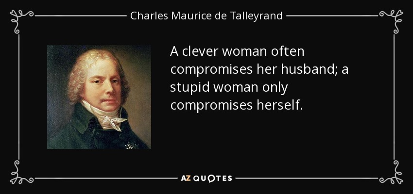 A clever woman often compromises her husband; a stupid woman only compromises herself. - Charles Maurice de Talleyrand