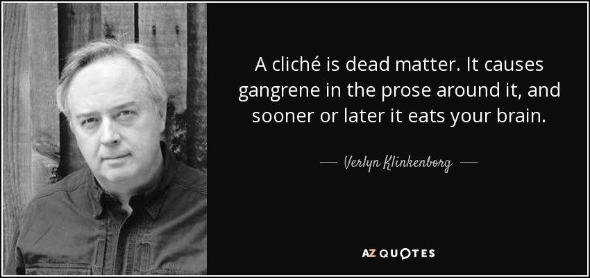 A cliché is dead matter. It causes gangrene in the prose around it, and sooner or later it eats your brain. - Verlyn Klinkenborg