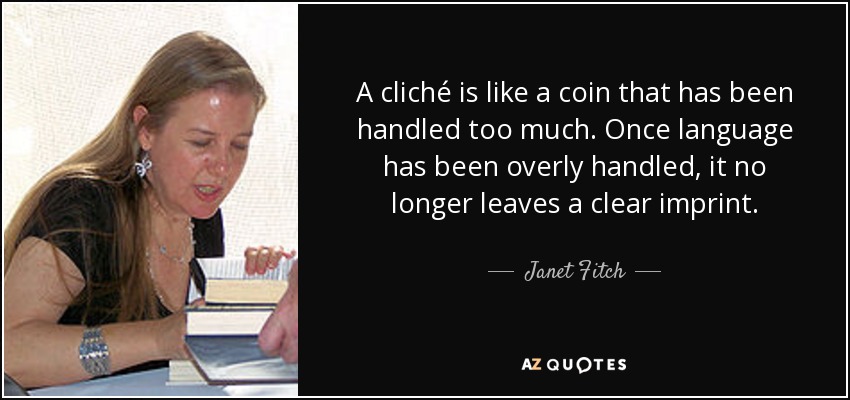 A cliché is like a coin that has been handled too much. Once language has been overly handled, it no longer leaves a clear imprint. - Janet Fitch