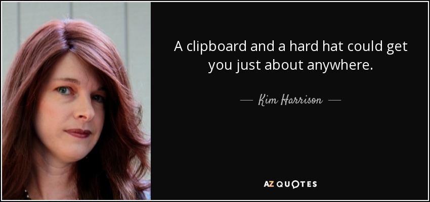 A clipboard and a hard hat could get you just about anywhere. - Kim Harrison