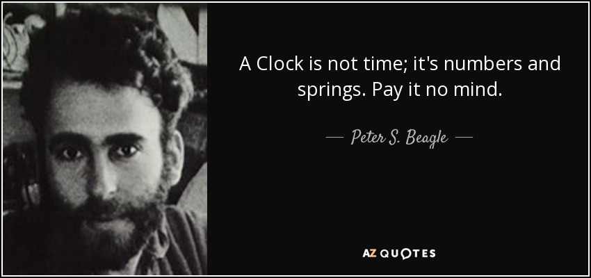 A Clock is not time; it's numbers and springs. Pay it no mind. - Peter S. Beagle
