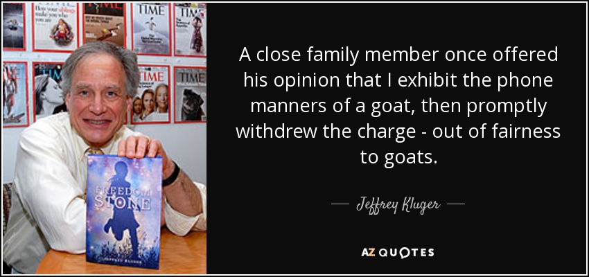 A close family member once offered his opinion that I exhibit the phone manners of a goat, then promptly withdrew the charge - out of fairness to goats. - Jeffrey Kluger