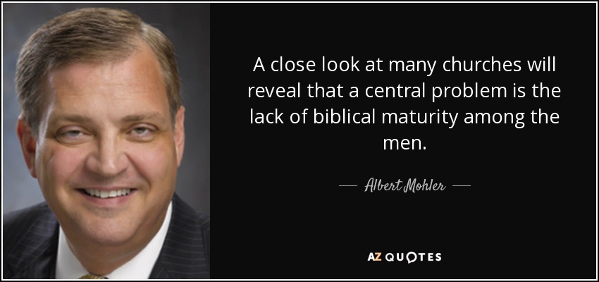 A close look at many churches will reveal that a central problem is the lack of biblical maturity among the men. - Albert Mohler