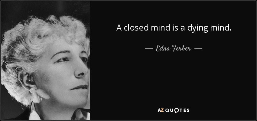 A closed mind is a dying mind. - Edna Ferber