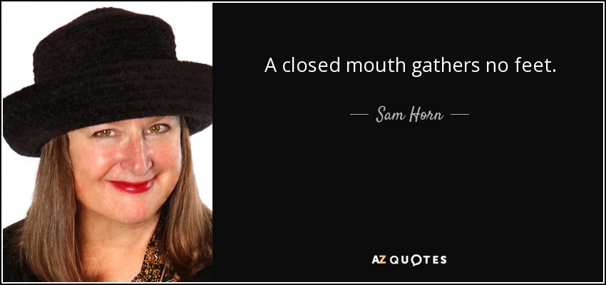 A closed mouth gathers no feet. - Sam Horn