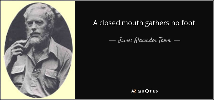 A closed mouth gathers no foot. - James Alexander Thom