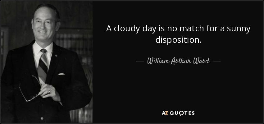 A cloudy day is no match for a sunny disposition. - William Arthur Ward
