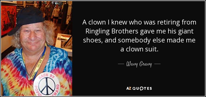 A clown I knew who was retiring from Ringling Brothers gave me his giant shoes, and somebody else made me a clown suit. - Wavy Gravy