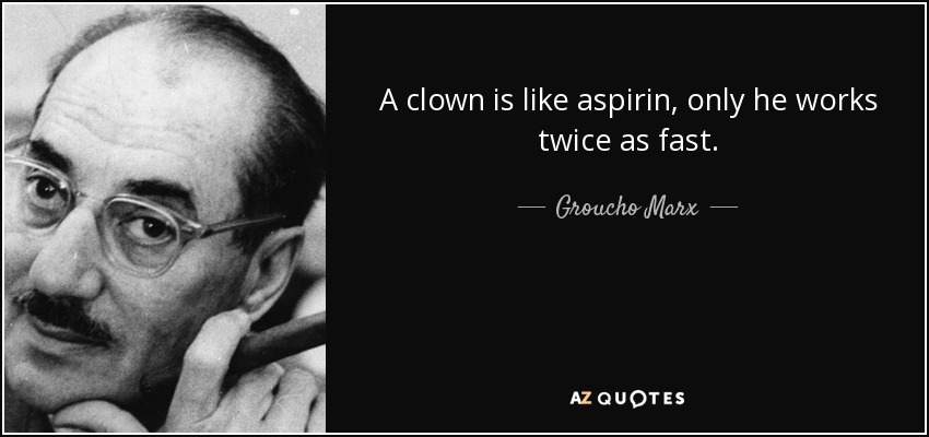 A clown is like aspirin, only he works twice as fast. - Groucho Marx