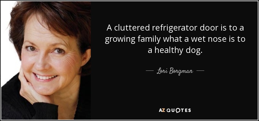 A cluttered refrigerator door is to a growing family what a wet nose is to a healthy dog. - Lori Borgman