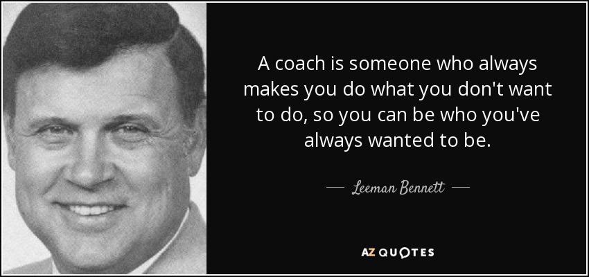 A coach is someone who always makes you do what you don't want to do, so you can be who you've always wanted to be. - Leeman Bennett