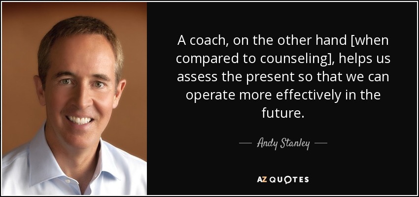 A coach, on the other hand [when compared to counseling], helps us assess the present so that we can operate more effectively in the future. - Andy Stanley