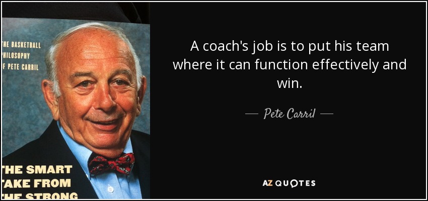 A coach's job is to put his team where it can function effectively and win. - Pete Carril