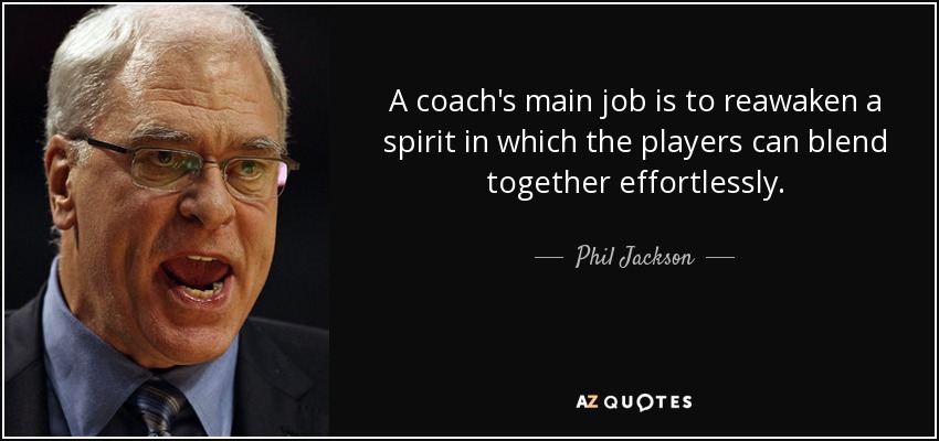 A coach's main job is to reawaken a spirit in which the players can blend together effortlessly. - Phil Jackson