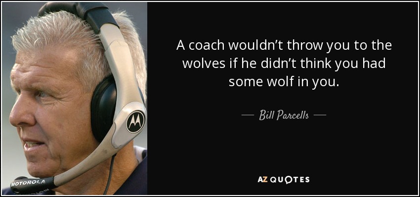 A coach wouldn’t throw you to the wolves if he didn’t think you had some wolf in you. - Bill Parcells