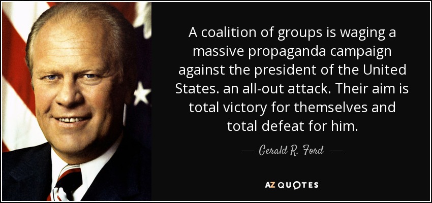 A coalition of groups is waging a massive propaganda campaign against the president of the United States. an all-out attack. Their aim is total victory for themselves and total defeat for him. - Gerald R. Ford